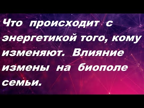 Видео: Влияние измены на энергетику того,кому изменяют. Биополе семьи.