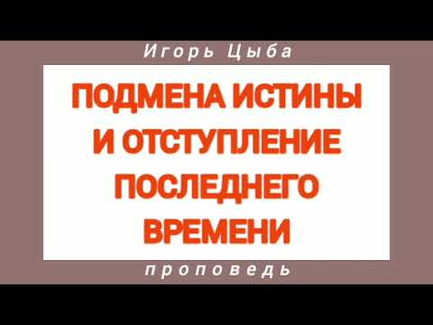 Видео: ПОДМЕНА ИСТИНЫ И ОТСТУПЛЕНИЕ ПОСЛЕДНЕГО ВРЕМЕНИ (Игорь Цыба, проповедь; 2015 год).