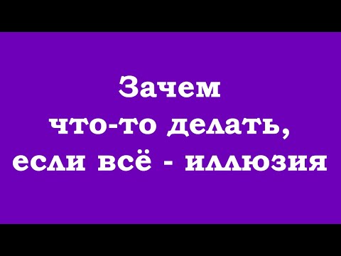 Видео: Зачем что-то делать, если всё – иллюзия