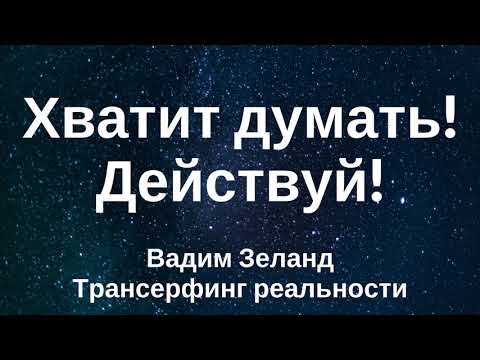 Видео: Хватит думать! Действуй сейчас, начинай сейчас! Вадим Зеланд