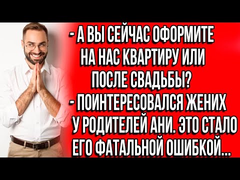 Видео: - А вы сейчас оформите на нас квартиру или после свадьбы? - Поинтересовался жених у родителей Ани.