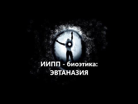 Видео: ИИПП - биоэтика: ЭВТАНАЗИЯ.