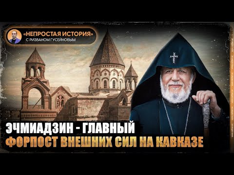 Видео: Эчмиадзин — главный форпост внешних сил на Кавказе. «Непростая история» с Ризваном Гусейновым