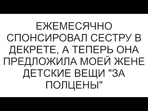 Видео: Ежемесячно спонсировал сестру в декрете, а теперь она предложила моей жене детские вещи "за полцены"