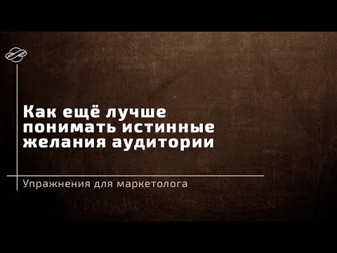 Видео: Упражнения для маркетолога: как ещё лучше понимать истинные желания аудитории