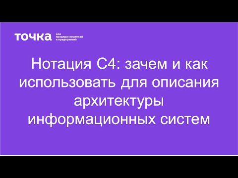 Видео: Нотация C4: зачем и как использовать для описания архитектуры информационных систем