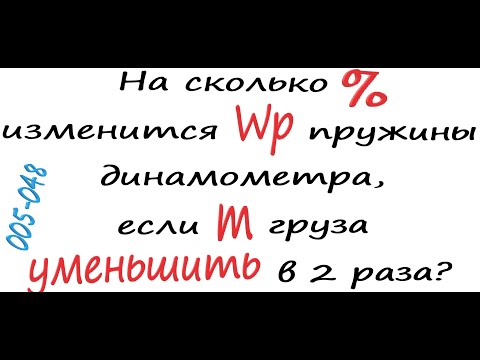 Видео: 005-048 На сколько % изменится Wp пружины динамометра, если m груза уменьшить в 2 раза?