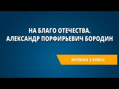 Видео: На благо Отечества. Александр Порфирьевич Бородин. Музыка 3 класс.