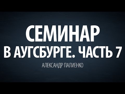 Видео: Семинар в Аугсбурге. Часть 7. Александр Палиенко.