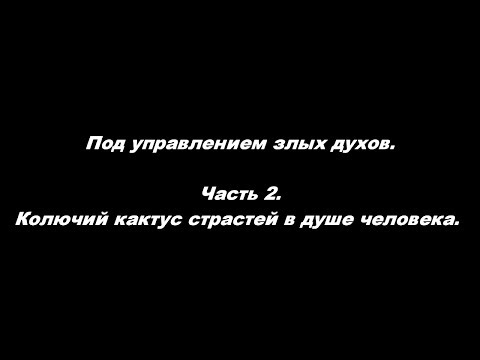 Видео: Под управлением злых духов. Часть 2. Колючий кактус страстей в душе человека