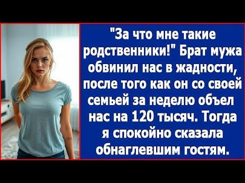 Видео: За что мне такие родственники  Брат мужа за неделю объел нас на 120 тысяч и обвинил в жадности