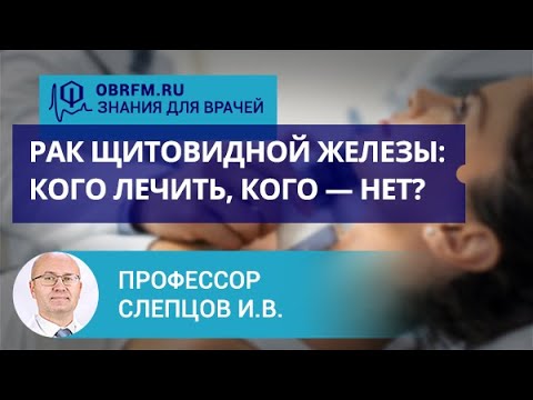 Видео: Профессор Слепцов И.В.: Рак щитовидной железы: кого лечить, кого — нет?