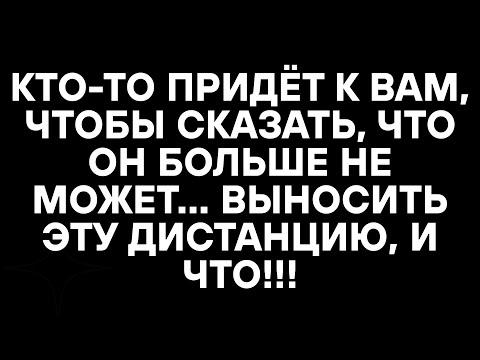 Видео: КТО-ТО ПРИДЁТ К ВАМ, ЧТОБЫ СКАЗАТЬ, ЧТО ОН БОЛЬШЕ НЕ МОЖЕТ... ВЫНОСИТЬ ЭТУ ДИСТАНЦИЮ, И ЧТО!!!