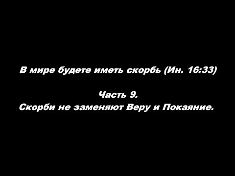 Видео: В мире будете иметь скорбь (Ин. 16:33). Часть 9. Скорби не заменяют Веру и Покаяние
