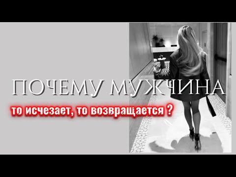 Видео: Главные причины! Почему мужчина то исчезает, то возвращается? 