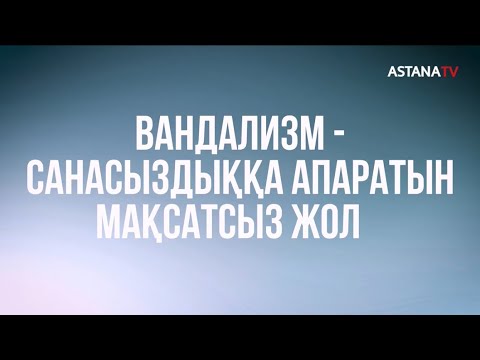 Видео: ВАНДАЛИЗМ - САНАСЫЗДЫҚҚА АПАРАТЫН МАҚСАТСЫЗ ЖОЛ