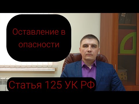 Видео: Статья 125 Уголовного кодекса РФ "Оставление в опасности"