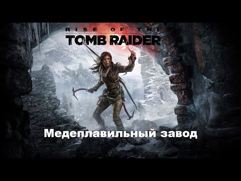 Видео: RISE OF THE TOMB RAIDER Лара Крофт | ОБЗОР | Прохождение 3 | Медеплавильный завод