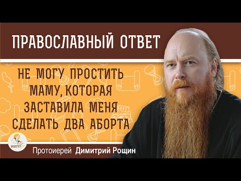 Видео: НЕ МОГУ ПРОСТИТЬ МАМУ, КОТОРАЯ ЗАСТАВИЛА МЕНЯ СДЕЛАТЬ ДВА АБОРТА.  Протоиерей Димитрий Рощин