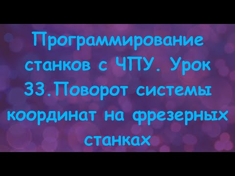 Видео: Программирование станков с ЧПУ.  Урок 33. Поворот системы координат на фрезерных станках.