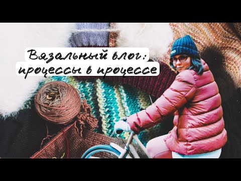 Видео: Вязальный влог : процессы в процессе.