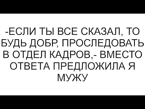 Видео: -Если ты все сказал, то будь добр, проследовать в отдел кадров,- вместо ответа предложила я мужу