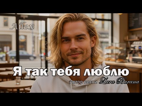 Видео: Я так люблю тебя — Нежная песня о люби — Ailex Lara