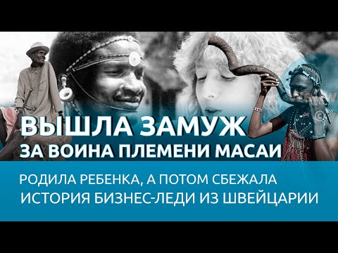 Видео: Вышла замуж за воина племени масаи, родила ребенка, а потом сбежала История бизнес-леди из Швейцарии