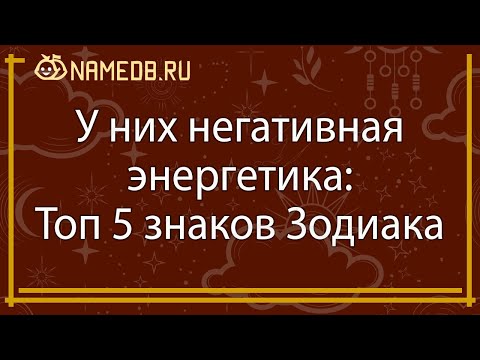Видео: У них негативная энергетика: Топ 5 знаков Зодиака