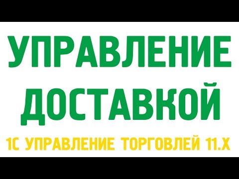 Видео: Видеокурс «Управление доставкой в 1С Управление торговлей 11.3, 11.4»