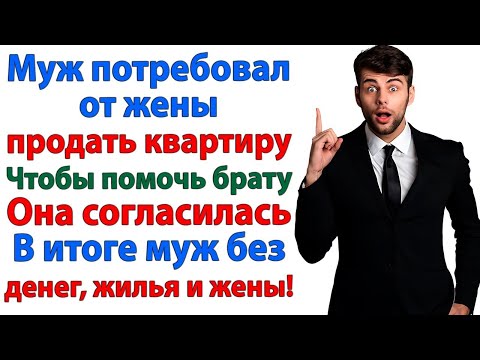Видео: МУЖ ПОТРЕБОВАЛ ПРОДАТЬ КВАРТИРУ РАДИ БРАТА! ЖЕНА СОГЛАСИЛАСЬ — И ПРОДАЛА МУЖА! ЖЕНСКИЕ ИСТОРИИ