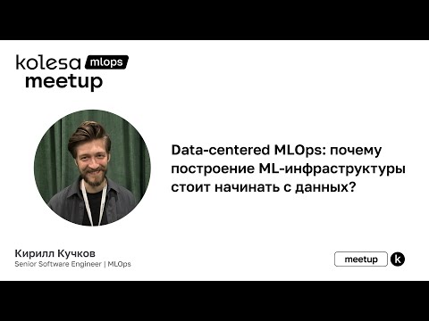 Видео: Кирилл Кучков, «Data-centered MLOps: почему построение ML-инфраструктуры стоит начинать с данных?»