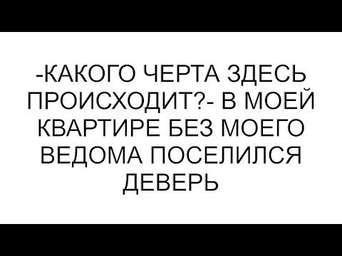 Видео: -Какого черта здесь происходит?- в моей квартире без моего ведома поселился деверь
