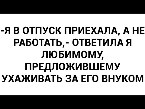 Видео: -Я в отпуск приехала, а не работать,- ответила я любимому, предложившему ухаживать за его внуком