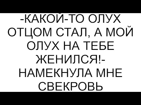 Видео: -Какой-то олух отцом стал, а мой олух на тебе женился!- намекнула мне свекровь