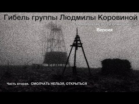 Видео: Гибель группы Людмилы Коровиной. Версия. СМОЛЧАТЬ НЕЛЬЗЯ ОТКРЫТЬСЯ. Часть вторая