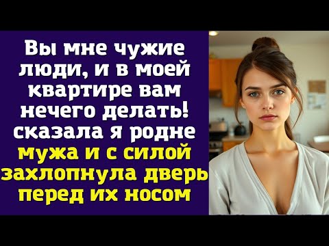 Видео: Вы мне чужие люди, и в моей квартире вам нечего делать! — сказала я родне мужа и с силой захлопнула