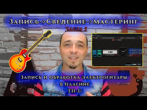 Видео: Часть 5. Запись и обработка ЭЛЕКТРОГИТАРЫ в плагине TH-U.