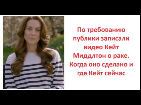 Видео: По требованию публики записали видео Кейт Миддлтон о раке. Когда оно сделано и где Кейт сейчас