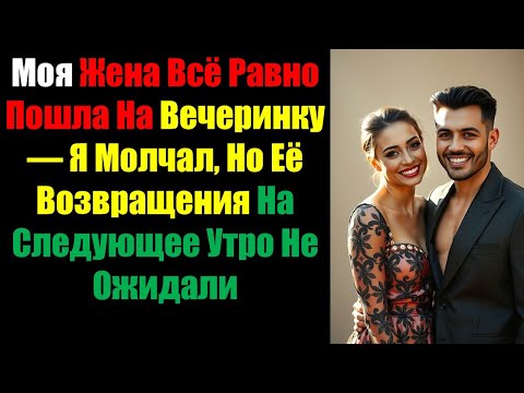 Видео: Моя Жена Всё Равно Пошла На Вечеринку — Я Молчал, Но Её Возвращения На Следующее Утро Не Ожидали