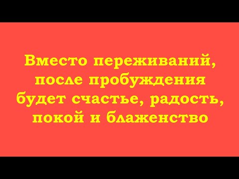 Видео: Вместо переживаний, после пробуждения будет счастье, радость, покой и блаженство