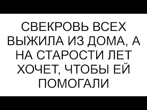 Видео: Свекровь всех выжила из дома, а на старости лет хочет, чтобы ей помогали