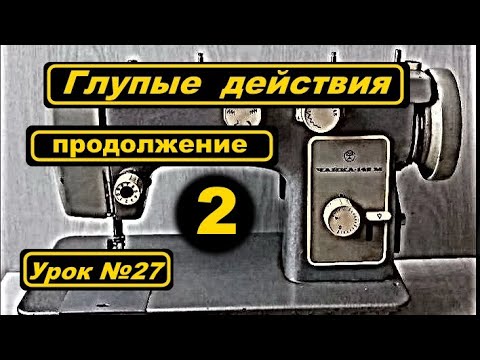 Видео: Часть 2-ая. Глупые действия на швейной машине.