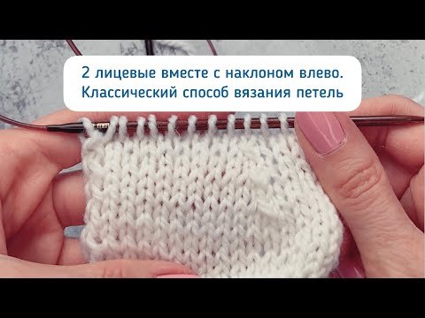 Видео: 2 лицевые петли вместе с наклоном влево при вязании петель классическим способом