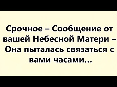 Видео: Срочное – Сообщение от вашей Небесной Матери – Она пыталась связаться с вами часами…