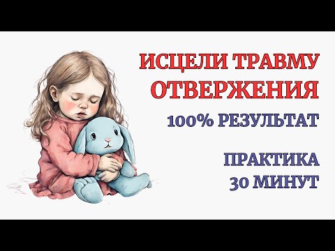 Видео: Травма Отвержения. 100% результат после Практики. Тотальное ощущение себя Любимым и Значимым