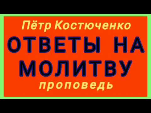 Видео: ОТВЕТЫ НА МОЛИТВУ (Пётр Костюченко, проповедь).