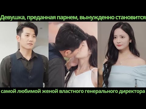 Видео: Девушка, преданная парнем вынужденно становится самой любимой женой властного генерального директора