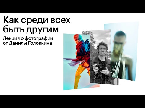 Видео: Как среди всех быть другим. Лекция о фотографии от Данилы Головкина