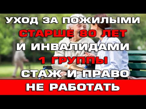 Видео: Уход за пожилыми старше 80 лет и инвалидами 1 группы Стаж и право не работать на Единое пособие